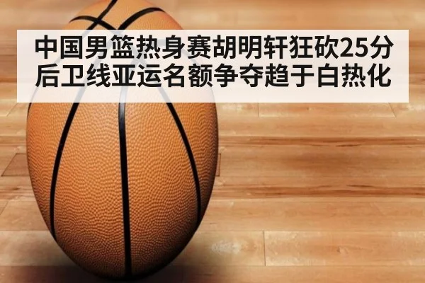 中国男篮热身赛胡明轩狂砍25分 后卫线亚运名额争夺趋于白热化