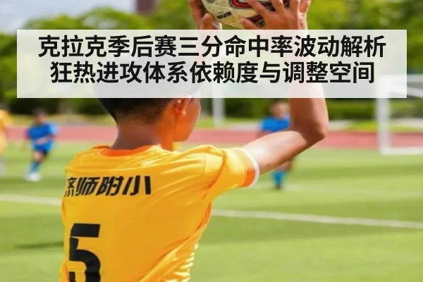 克拉克季后赛三分命中率波动解析 狂热进攻体系依赖度与调整空间