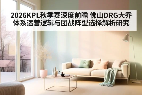 2026KPL秋季赛深度前瞻 佛山DRG大乔体系运营逻辑与团战阵型选择解析研究