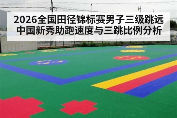2026全国田径锦标赛男子三级跳远中国新秀助跑速度与三跳比例分析