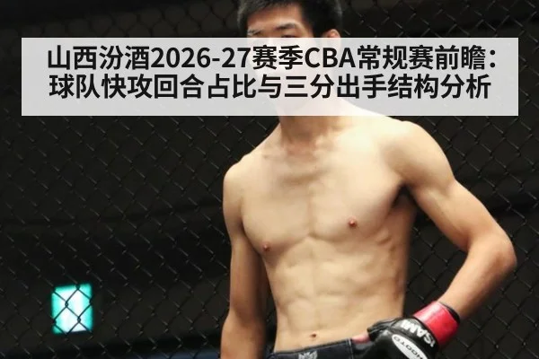 山西汾酒2026-27赛季CBA常规赛前瞻：球队快攻回合占比与三分出手结构分析